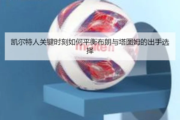 凯尔特人关键时刻如何平衡布朗与塔图姆的出手选择