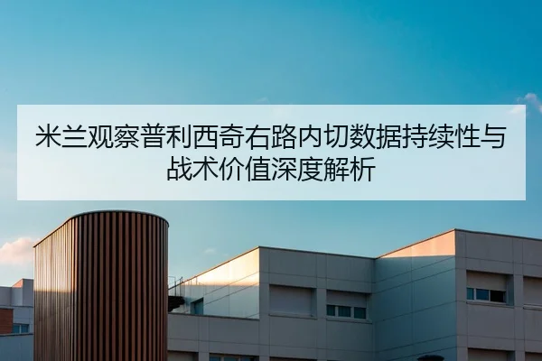 米兰观察普利西奇右路内切数据持续性与战术价值深度解析
