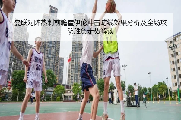 曼联对阵热刺前瞻霍伊伦冲击防线效果分析及全场攻防胜负走势解读