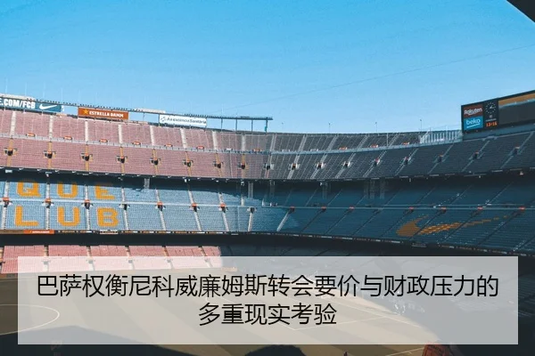 巴萨权衡尼科威廉姆斯转会要价与财政压力的多重现实考验