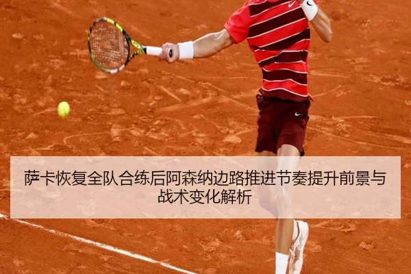 萨卡恢复全队合练后阿森纳边路推进节奏提升前景与战术变化解析